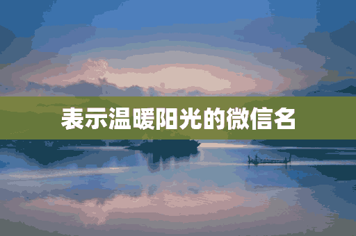 表示温暖阳光的微信名(表示温暖阳光的微信名字)